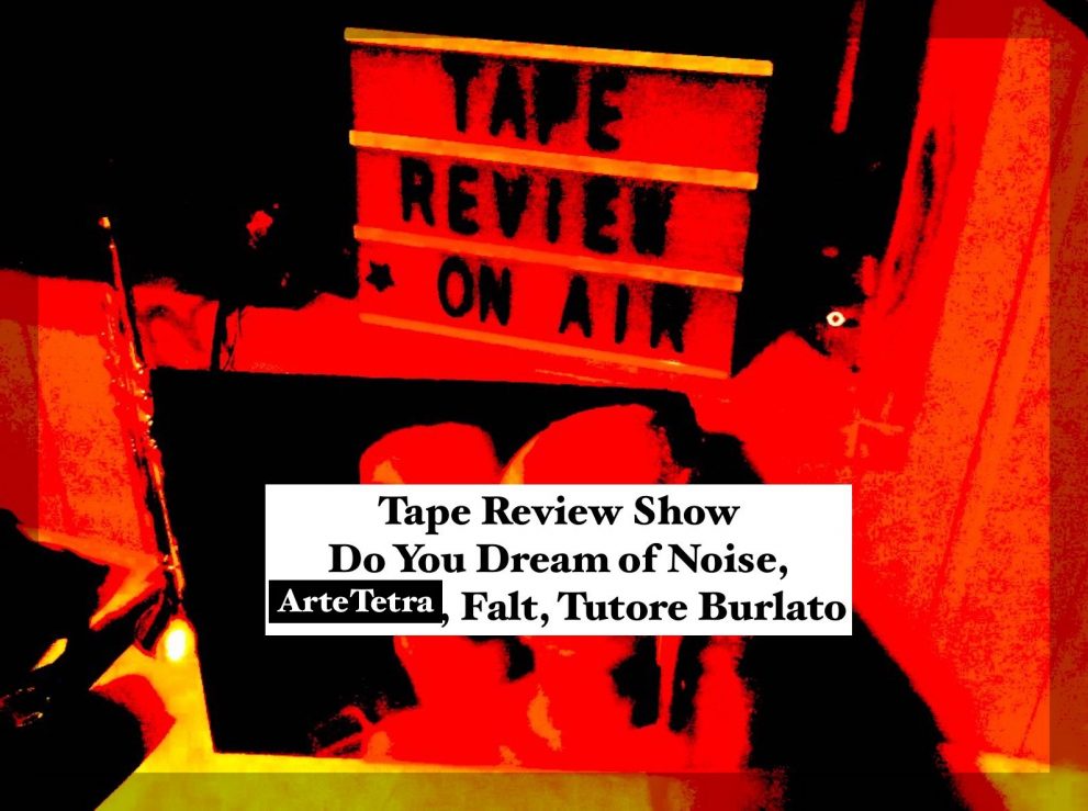 Tape Review Show – Do You Dream of Noise, Artetetra, Falt, Tutore Burlato
